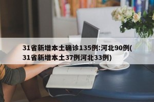 31省新增本土确诊135例:河北90例(31省新增本土37例河北33例)