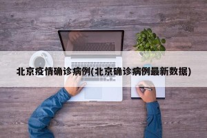 北京疫情确诊病例(北京确诊病例最新数据)