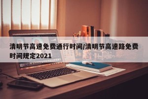 清明节高速免费通行时间/清明节高速路免费时间规定2021