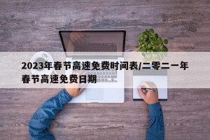 2023年春节高速免费时间表/二零二一年春节高速免费日期