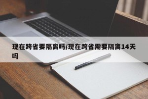 现在跨省要隔离吗/现在跨省需要隔离14天吗