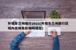 外地车兰州限行2021(外地车兰州限行区域内出城有影响吗现在)