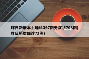 昨日新增本土确诊397例无症状703例(昨日新增确诊71例)