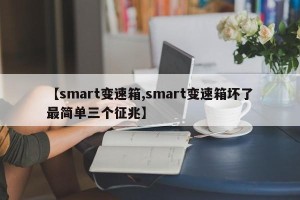 【smart变速箱,smart变速箱坏了最简单三个征兆】