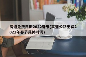 高速免费日期2022春节(高速公路免费2021年春节具体时间)