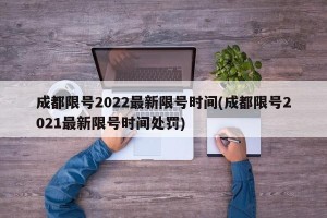 成都限号2022最新限号时间(成都限号2021最新限号时间处罚)