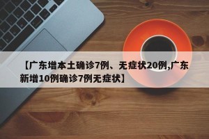 【广东增本土确诊7例、无症状20例,广东新增10例确诊7例无症状】