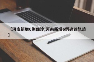 【河南新增6例确诊,河南新增6例确诊轨迹】