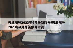 天津限号2023年4月最新限号/天津限号2023年4月最新限号时间