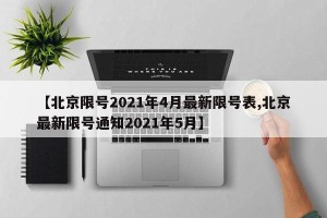 【北京限号2021年4月最新限号表,北京最新限号通知2021年5月】