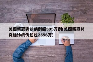 美国新冠确诊病例超595万例(美国新冠肺炎确诊病例超过2556万)