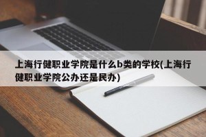 上海行健职业学院是什么b类的学校(上海行健职业学院公办还是民办)
