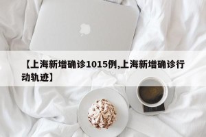 【上海新增确诊1015例,上海新增确诊行动轨迹】
