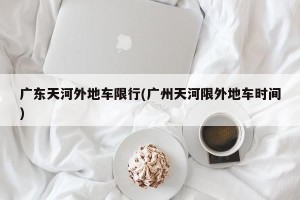 广东天河外地车限行(广州天河限外地车时间)