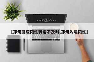 【郑州回应阳性转运不及时,郑州入境阳性】