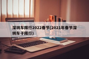 深圳车限行2022春节(2021年春节深圳车子限行)