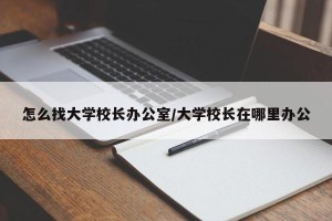 怎么找大学校长办公室/大学校长在哪里办公