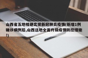 山西省五地相继出现新冠肺炎疫情(新增1例确诊病例后,山西这地全面升级疫情防控措施!)