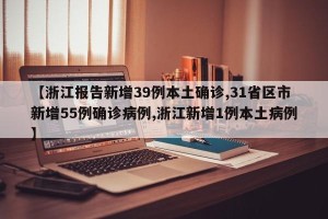 【浙江报告新增39例本土确诊,31省区市新增55例确诊病例,浙江新增1例本土病例】