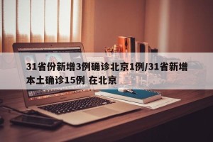 31省份新增3例确诊北京1例/31省新增本土确诊15例 在北京