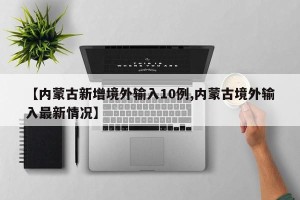 【内蒙古新增境外输入10例,内蒙古境外输入最新情况】