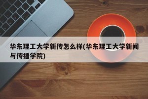 华东理工大学新传怎么样(华东理工大学新闻与传播学院)