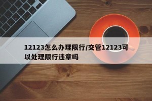 12123怎么办理限行/交管12123可以处理限行违章吗