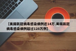 【美国新冠病毒感染病例近14万,美国新冠病毒感染病例超过128万例】