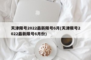 天津限号2022最新限号6月(天津限号2022最新限号6月份)