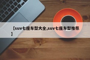 【suv七座车型大全,suv七座车型推荐】