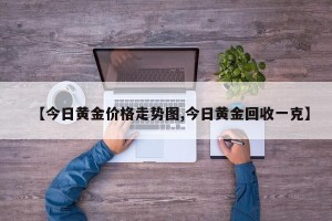 【今日黄金价格走势图,今日黄金回收一克】