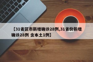 【31省区市新增确诊28例,31省份新增确诊28例 含本土1例】