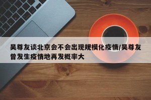 吴尊友谈北京会不会出现规模化疫情/吴尊友曾发生疫情地再发概率大