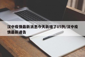 汉中疫情最新消息今天新增了15例/汉中疫情最新通告