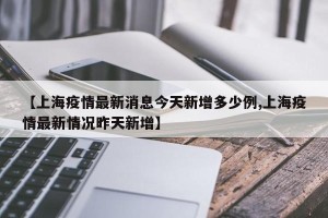 【上海疫情最新消息今天新增多少例,上海疫情最新情况昨天新增】