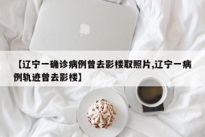 【辽宁一确诊病例曾去影楼取照片,辽宁一病例轨迹曾去影楼】