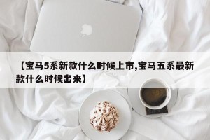 【宝马5系新款什么时候上市,宝马五系最新款什么时候出来】