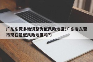 广东东莞多地调整为低风险地区(广东省东莞市现在是低风险地区吗?)
