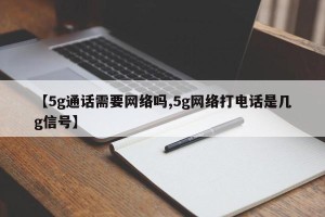 【5g通话需要网络吗,5g网络打电话是几g信号】
