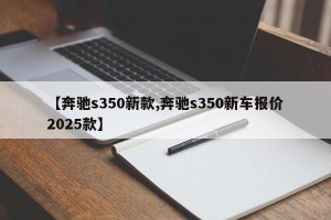【奔驰s350新款,奔驰s350新车报价2025款】