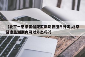【北京一感染者健康监测期曾擅自外出,北京健康监测期内可以外出吗?】