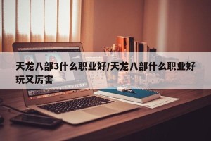 天龙八部3什么职业好/天龙八部什么职业好玩又厉害