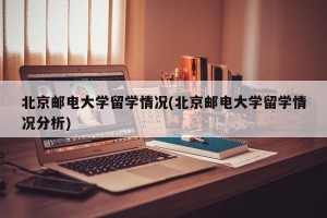北京邮电大学留学情况(北京邮电大学留学情况分析)