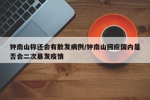 钟南山称还会有散发病例/钟南山回应国内是否会二次暴发疫情