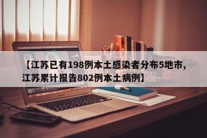 【江苏已有198例本土感染者分布5地市,江苏累计报告802例本土病例】