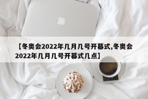 【冬奥会2022年几月几号开幕式,冬奥会2022年几月几号开幕式几点】