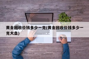 黄金回收价钱多少一克(黄金回收价钱多少一克大盘)