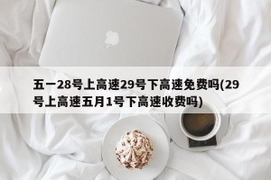 五一28号上高速29号下高速免费吗(29号上高速五月1号下高速收费吗)