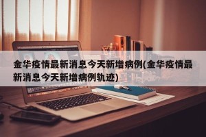 金华疫情最新消息今天新增病例(金华疫情最新消息今天新增病例轨迹)
