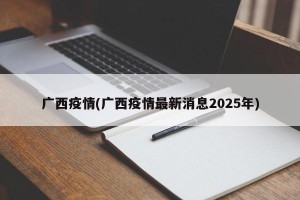 广西疫情(广西疫情最新消息2025年)